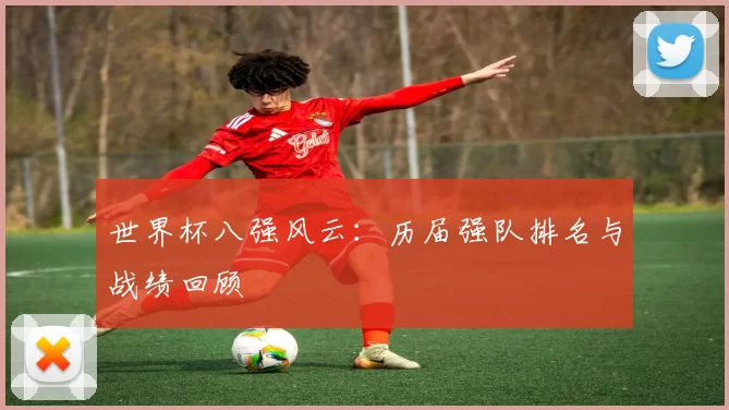 世界杯八强风云:历届强队排名与战绩回顾