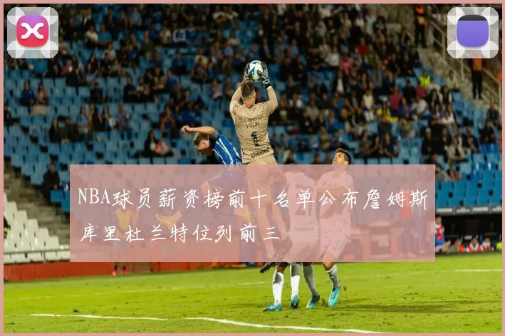 NBA球员薪资榜前十名单公布詹姆斯库里杜兰特位列前三