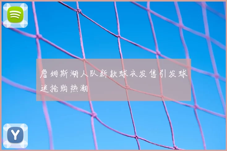 詹姆斯湖人队新款球衣发售引发球迷抢购热潮