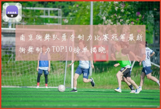 南京街舞队勇夺耐力比赛冠军最新街舞耐力TOP10榜单揭晓