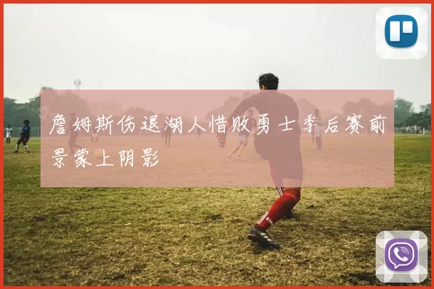 詹姆斯伤退湖人惜败勇士季后赛前景蒙上阴影