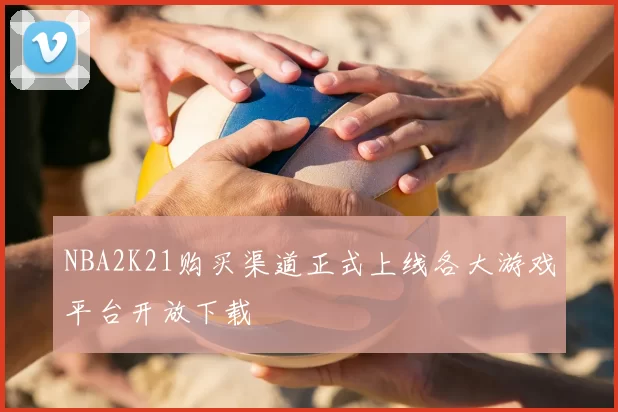NBA2K21购买渠道正式上线各大游戏平台开放下载