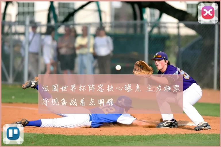 法国世界杯阵容核心曝光 主力框架浮现备战看点明确
