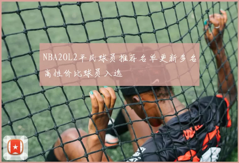 NBA2OL2平民球员推荐名单更新多名高性价比球员入选