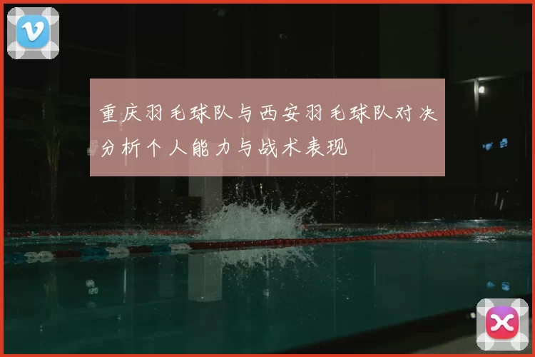 重庆羽毛球队与西安羽毛球队对决分析个人能力与战术表现