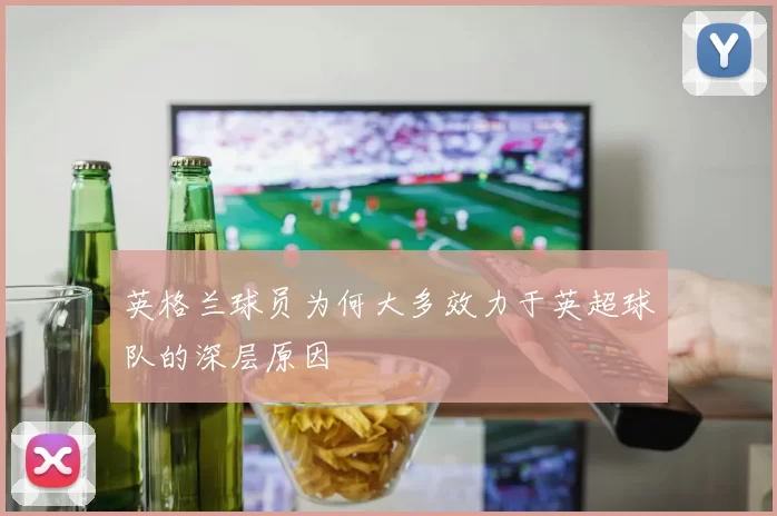 英格兰球员为何大多效力于英超球队的深层原因