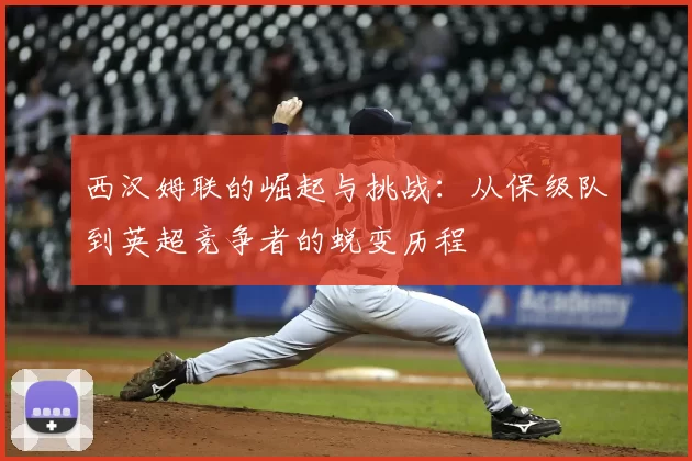 西汉姆联的崛起与挑战:从保级队到英超竞争者的蜕变历程
