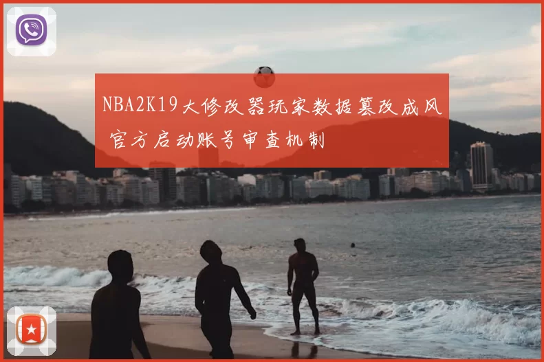 NBA2K19大修改器玩家数据篡改成风 官方启动账号审查机制
