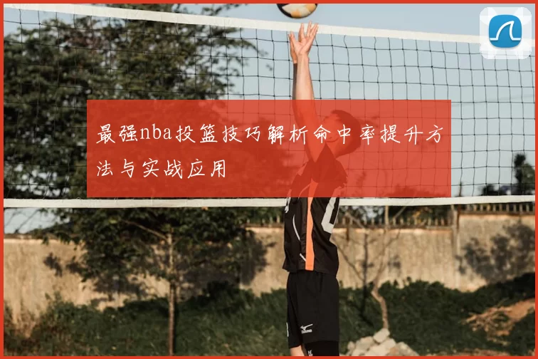 最强nba投篮技巧解析命中率提升方法与实战应用