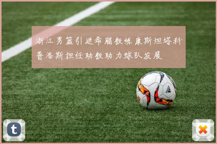浙江男篮引进希腊教练康斯坦塔科普洛斯担任助教助力球队发展