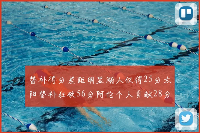 替补得分差距明显湖人仅得25分太阳替补狂砍56分阿伦个人贡献28分