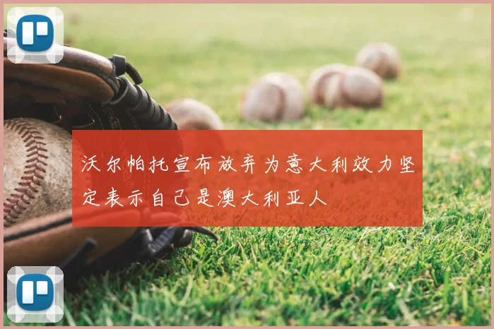 沃尔帕托宣布放弃为意大利效力坚定表示自己是澳大利亚人