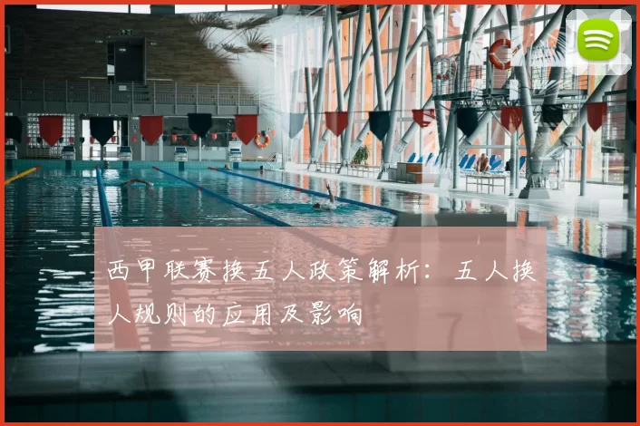 西甲联赛换五人政策解析：五人换人规则的应用及影响