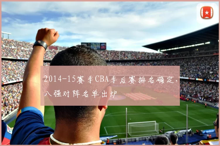 2014-15赛季CBA季后赛排名确定，八强对阵名单出炉