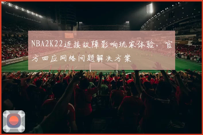 NBA2K22连接故障影响玩家体验，官方回应网络问题解决方案
