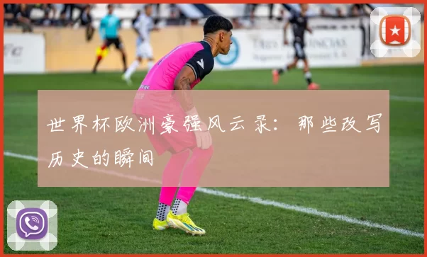世界杯欧洲豪强风云录:那些改写历史的瞬间