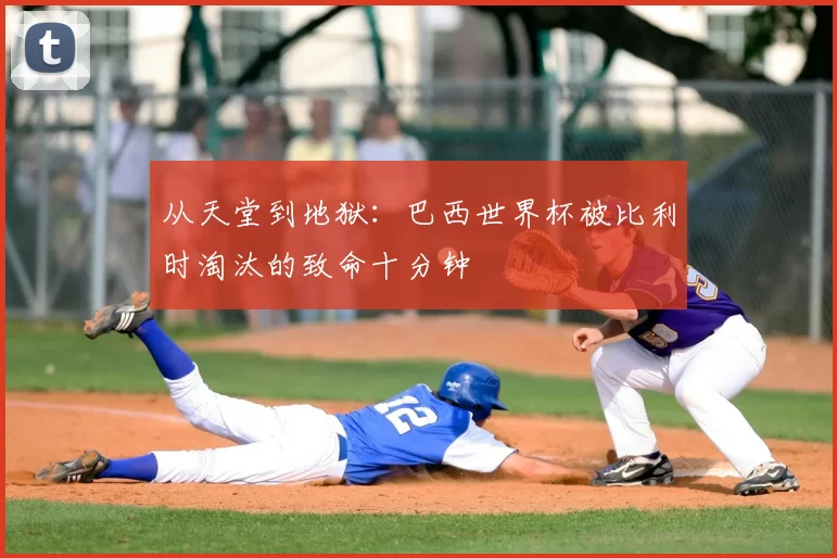 从天堂到地狱:巴西世界杯被比利时淘汰的致命十分钟
