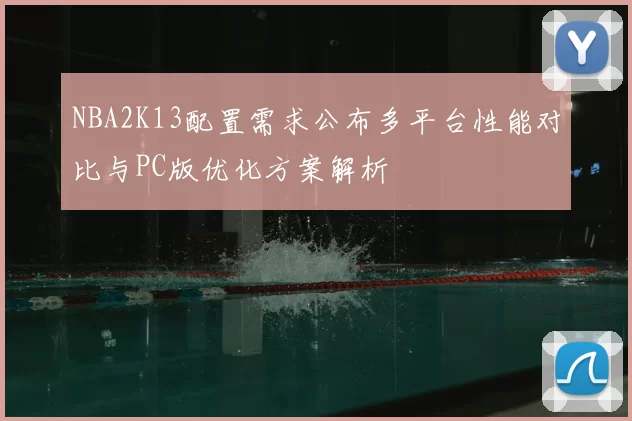 NBA2K13配置需求公布多平台性能对比与PC版优化方案解析
