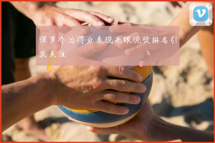 保罗乔治得分表现亮眼现役排名引发关注