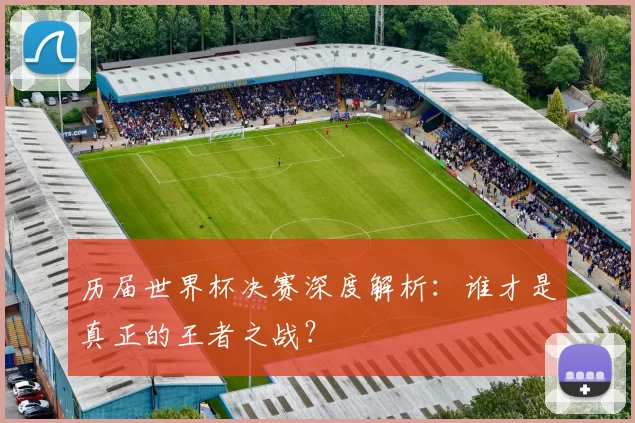 历届世界杯决赛深度解析:谁才是真正的王者之战?