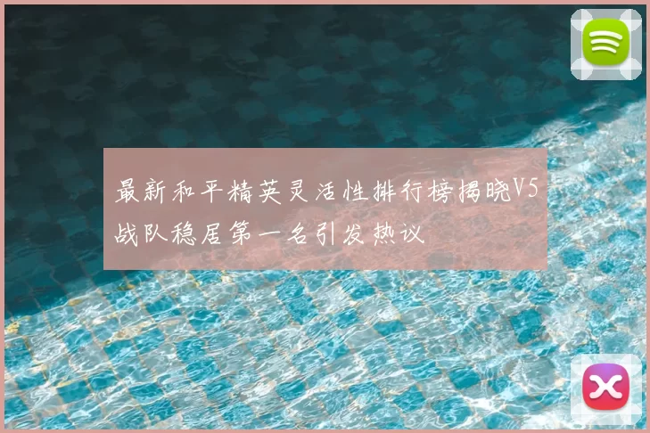 最新和平精英灵活性排行榜揭晓V5战队稳居第一名引发热议