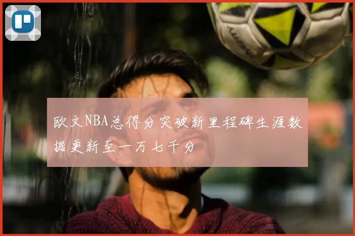 欧文NBA总得分突破新里程碑生涯数据更新至一万七千分