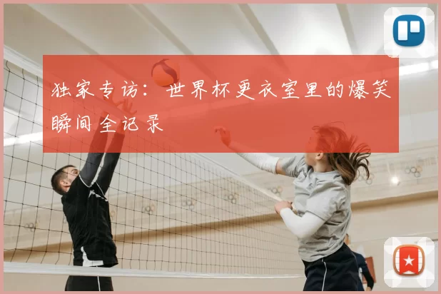 独家专访：世界杯更衣室里的爆笑瞬间全记录