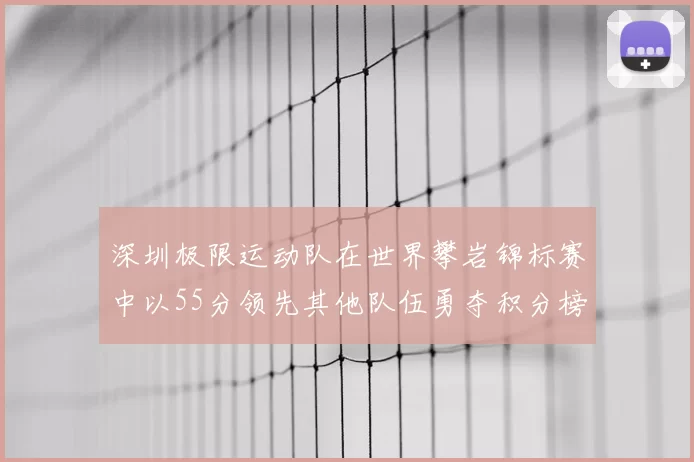 深圳极限运动队在世界攀岩锦标赛中以55分领先其他队伍勇夺积分榜首位