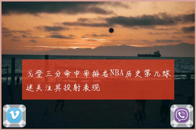 戈登三分命中率排名NBA历史第几球迷关注其投射表现