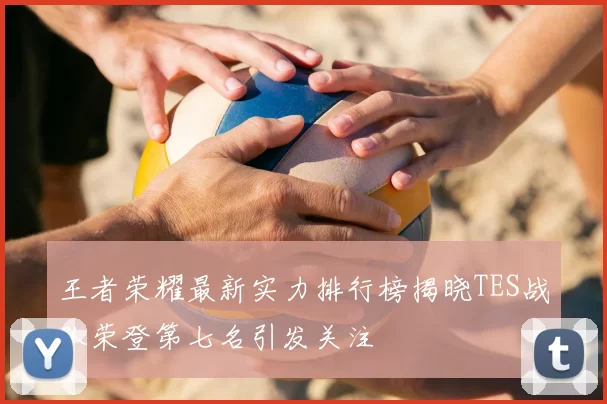 王者荣耀最新实力排行榜揭晓TES战队荣登第七名引发关注
