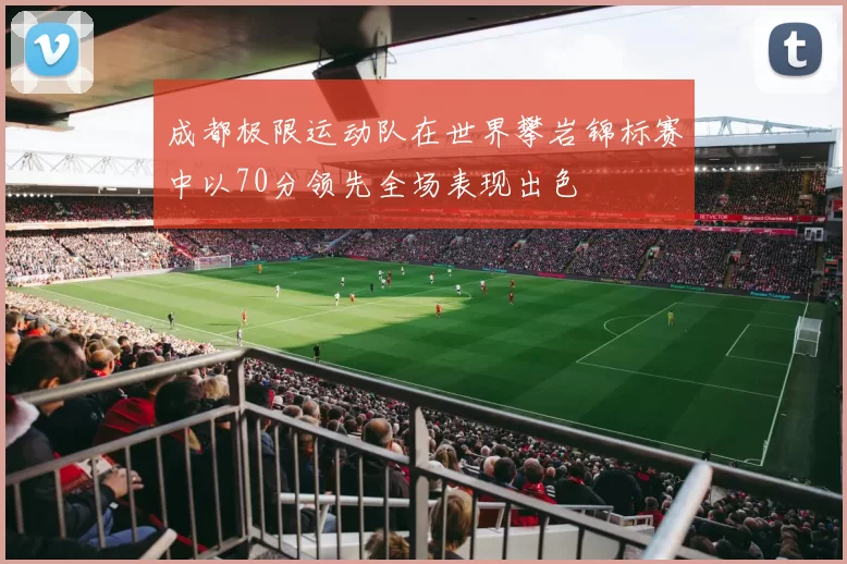 成都极限运动队在世界攀岩锦标赛中以70分领先全场表现出色