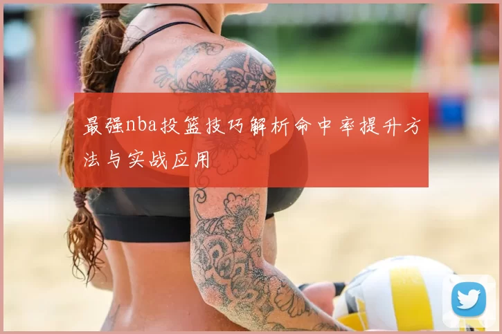 最强nba投篮技巧解析命中率提升方法与实战应用