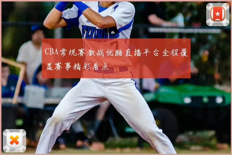 CBA常规赛激战优酷直播平台全程覆盖赛事精彩看点