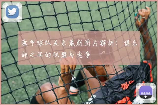 意甲球队关系最新图片解析：俱乐部之间的联盟与竞争