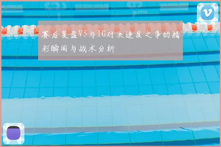 赛后复盘V5与IG对决速度之争的精彩瞬间与战术分析