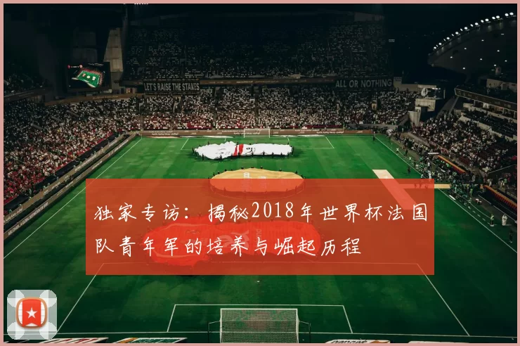 独家专访：揭秘2018年世界杯法国队青年军的培养与崛起历程