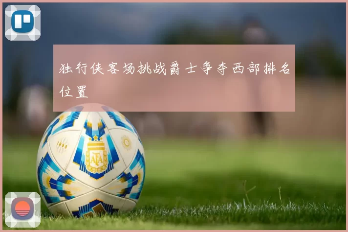 独行侠客场挑战爵士争夺西部排名位置